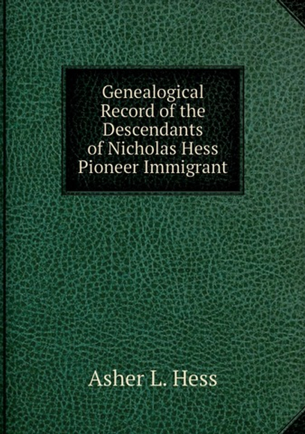 Genealogical Record of the Descendants of Nicholas Hess Pioneer Immigrant | Asher L. Hess