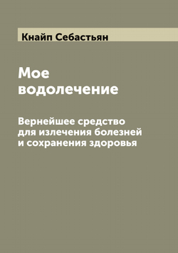 Мое водолечение. Вернейшее средство для излечения болезней и сохранения здоровья | Кнайп Себастьян