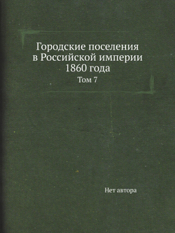 Городские поселения в Российской империи 1860 года. Том 7 | Нет автора