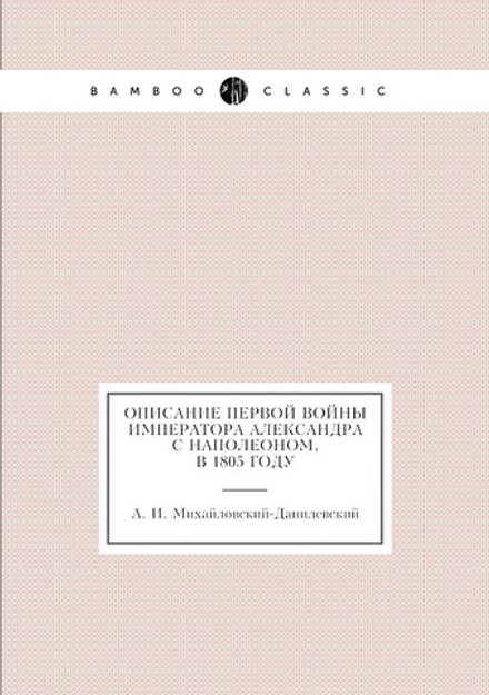 Описание первой войны Императора Александра с Наполеоном, в 1805 году | А. И. Михайловский-Данилевский