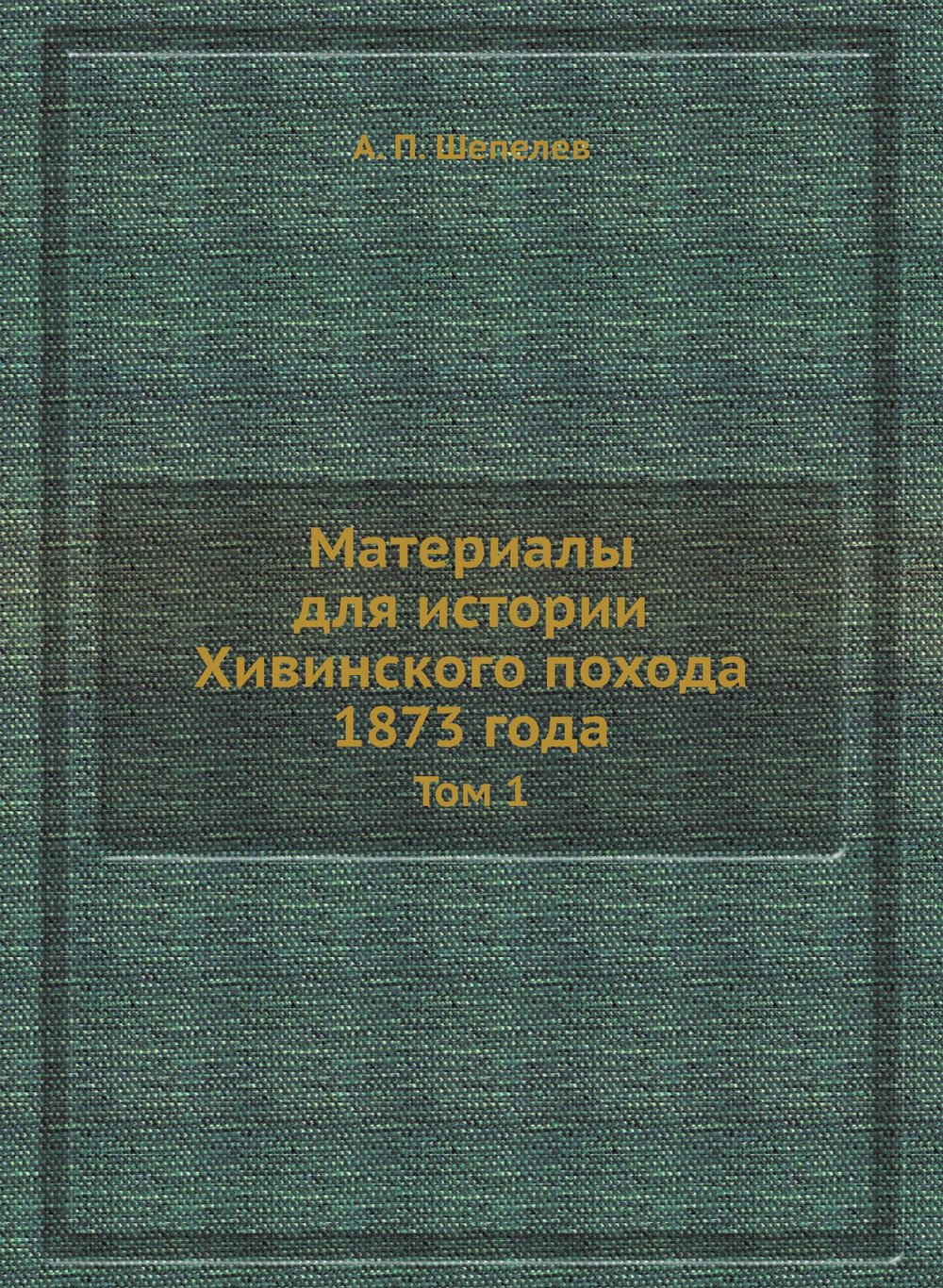 Материалы для истории Хивинского похода 1873 года. Том 1 | А. П. Шепелев