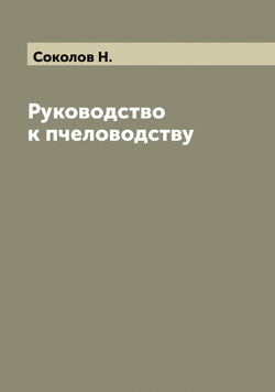 Руководство к пчеловодству | Соколов Н.
