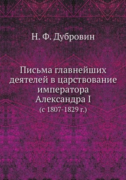 Письма главнейших деятелей в царствование императора Александра I. (c 1807-1829 г.) | Н. Ф. Дубровин