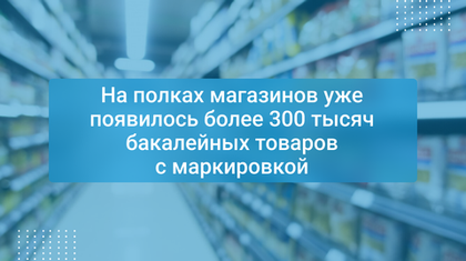 На полках магазинов уже появилось более 300 тысяч бакалейных товаров с маркировкой
