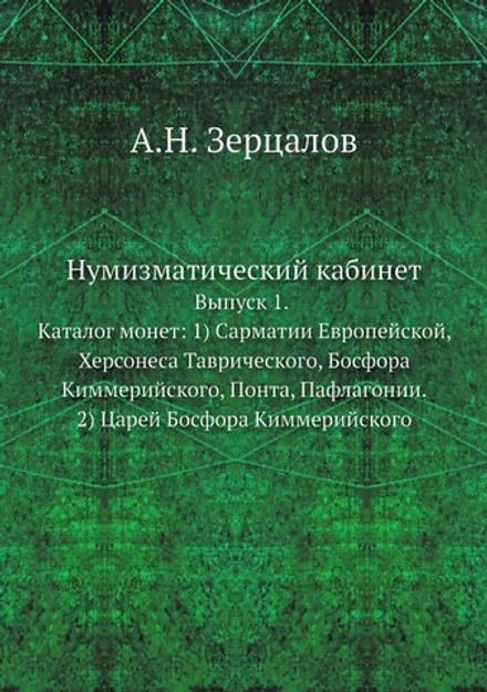 Нумизматический кабинет. Выпуск 1. Каталог монет: 1) Сарматии Европейской, Херсонеса Таврического, Босфора Киммерийского, Понта, Пафлагонии.  2) Царей Босфора Киммерийского | А.Н. Зерцалов