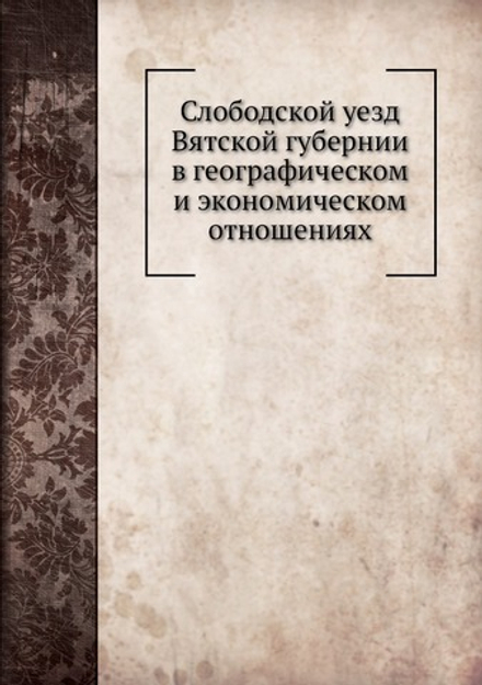 Слободской уезд Вятской губернии в географическом и экономическом отношениях | М.И. Куроптев