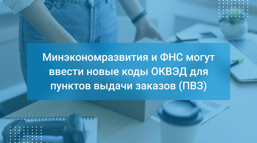 Минэкономразвития и ФНС могут ввести новые коды ОКВЭД для пунктов выдачи заказов (ПВЗ)