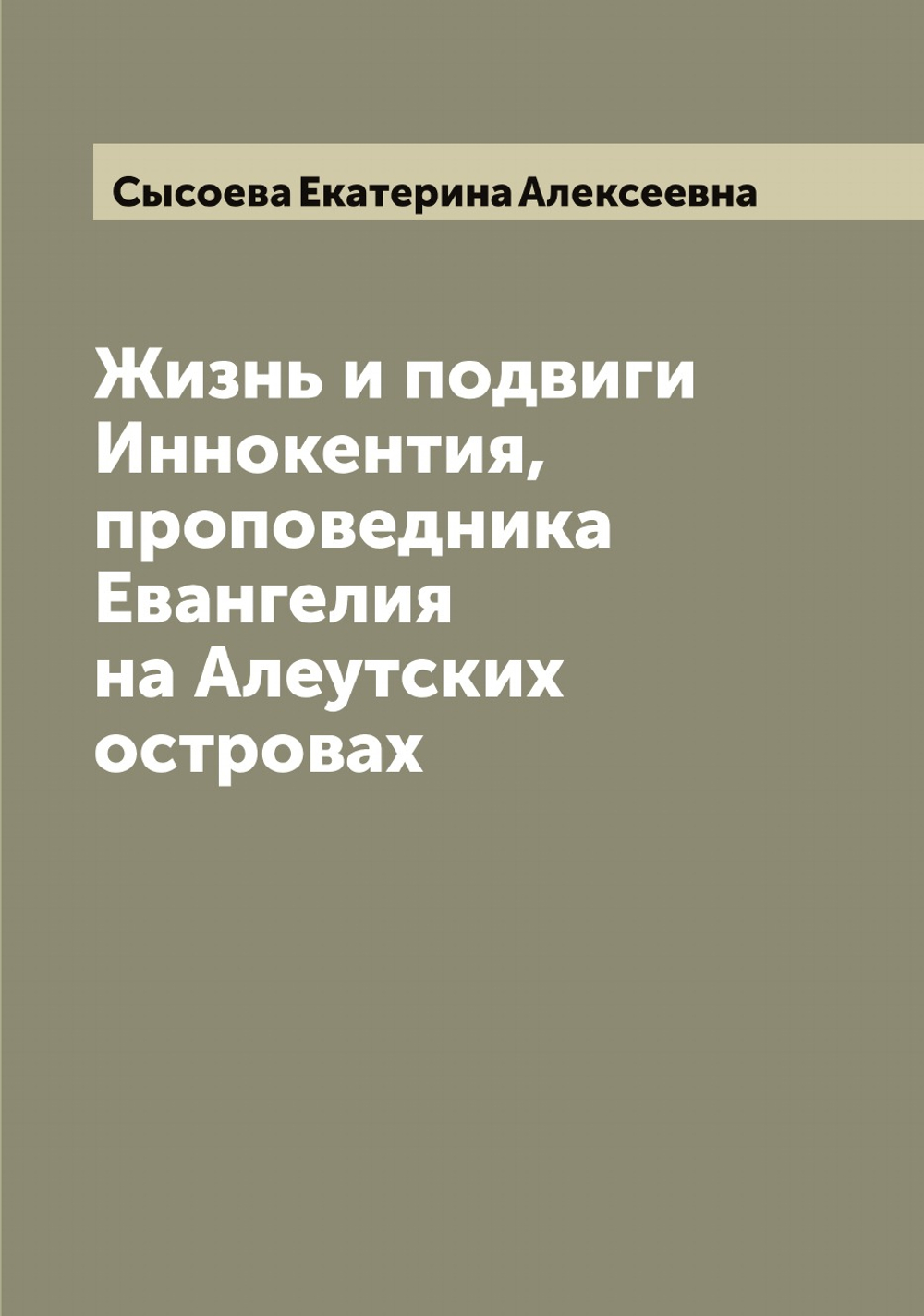Жизнь и подвиги Иннокентия, проповедника Евангелия на Алеутских островах | Сысоева Екатерина Алексеевна