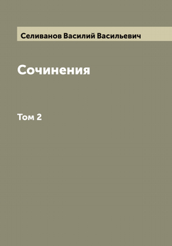 Сочинения Василия Васильевича Селиванова. Том 2 | Селиванов Василий Васильевич