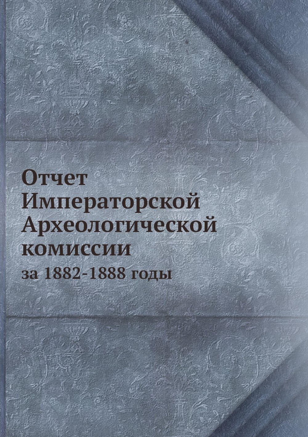 Отчет Императорской Археологической комиссии. за 1882-1888 годы | Коллектив Авторов