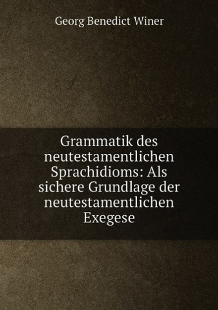 Grammatik des neutestamentlichen Sprachidioms: Als sichere Grundlage der neutestamentlichen Exegese | Georg Benedict Winer