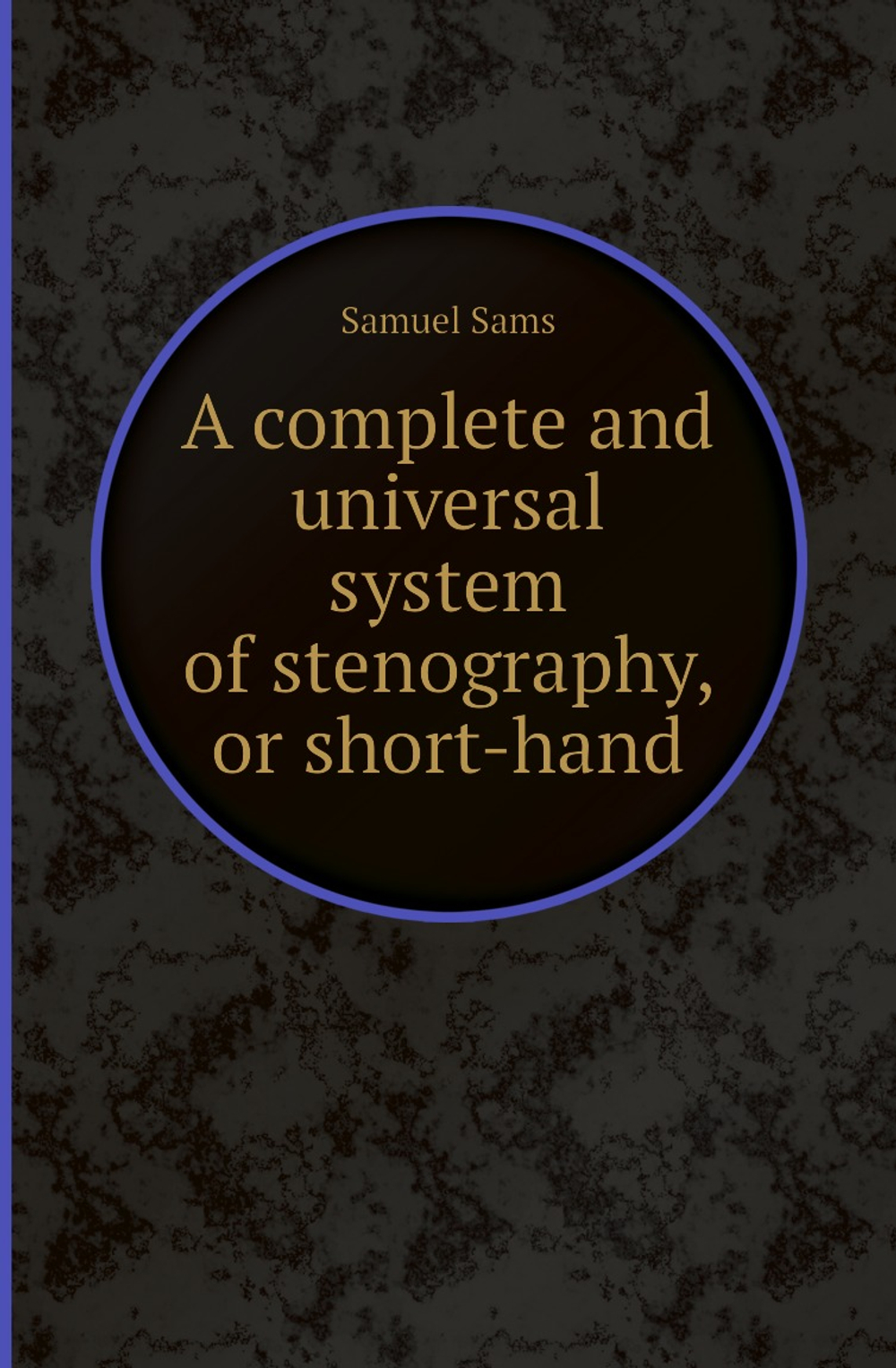 A complete and universal system of stenography, or short-hand | Samuel Sams