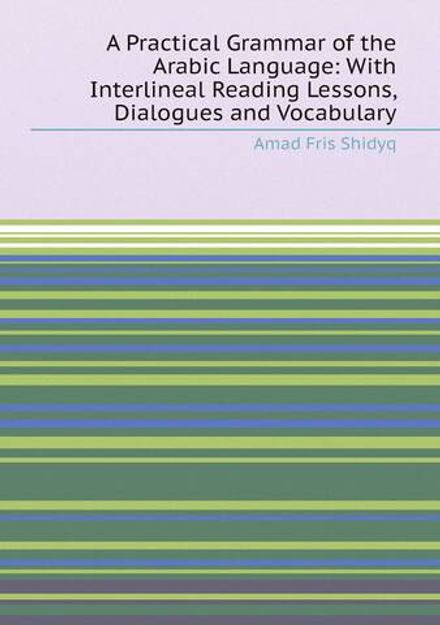 A Practical Grammar of the Arabic Language: With Interlineal Reading Lessons, Dialogues and Vocabulary | Amad Fris Shidyq