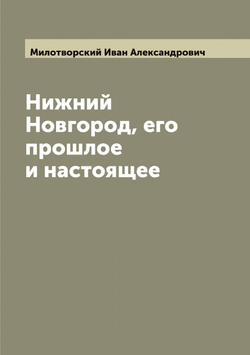 Нижний Новгород, его прошлое и настоящее | Милотворский Иван Александрович