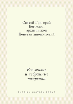 Святой Григорий Богослов, архиепископ Константинопольский. Его жизнь и избранные творения | Неизвестный автор