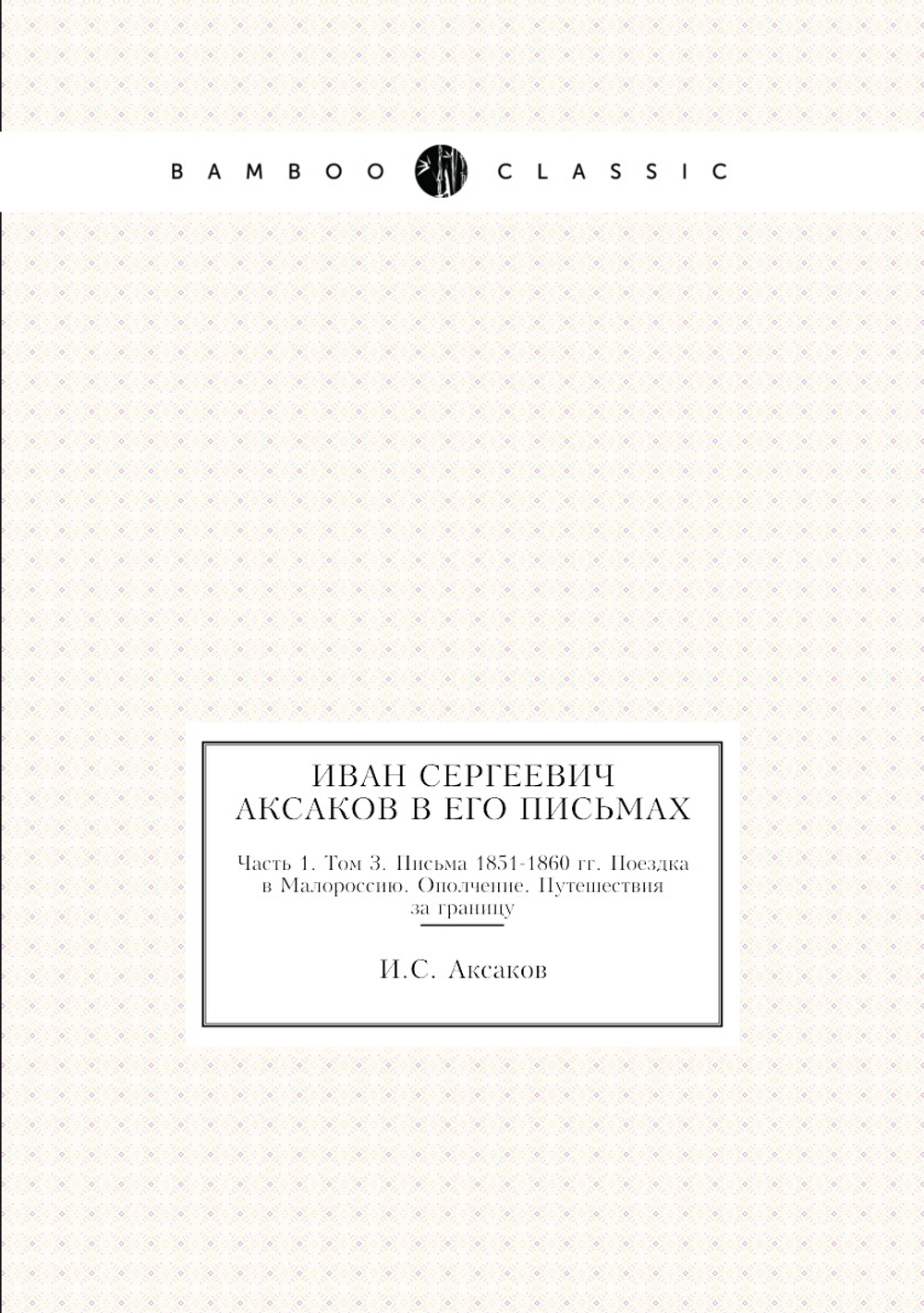 Иван Сергеевич Аксаков в его письмах. Часть 1. Том 3. Письма 1851-1860 гг. Поездка в Малороссию. Ополчение. Путешествия за границу | И.С. Аксаков