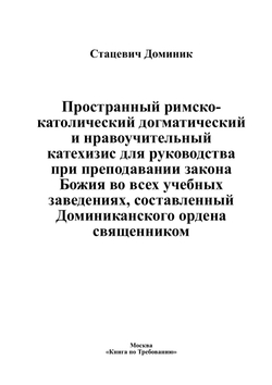 Пространный римско-католический догматический и нравоучительный катехизис для руководства при преподавании закона Божия во всех учебных заведениях, составленный Доминиканского ордена священником | Стацевич Доминик
