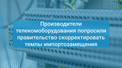 Производители телекомоборудования попросили правительство скорректировать темпы импортозамещения