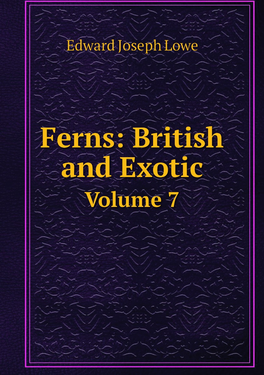 Ferns: British and Exotic. Volume 7 | Edward Joseph Lowe