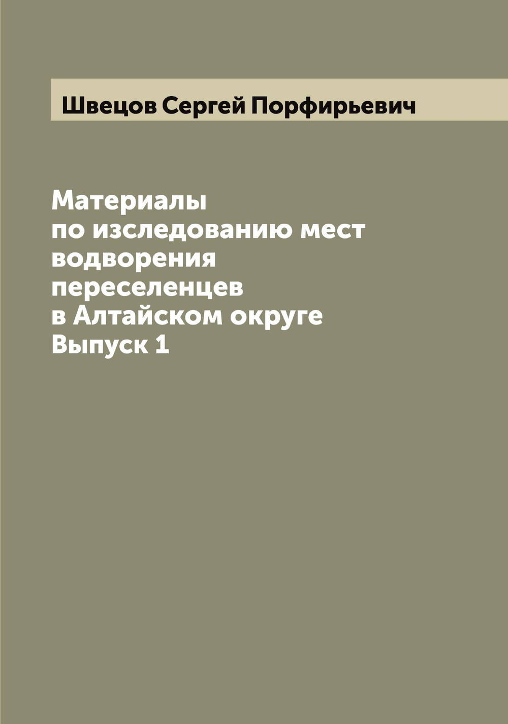 Материалы по изследованию мест водворения переселенцев в Алтайском округе. Выпуск 1 | Швецов Сергей Порфирьевич