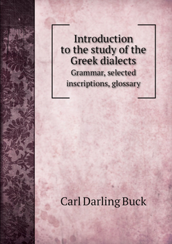 Introduction to the study of the Greek dialects. Grammar, selected inscriptions, glossary | Carl Darling Buck