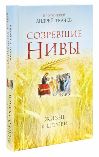 Созревшие нивы. Жизнь в Церкви.  Протоиерей Андрей Ткачев