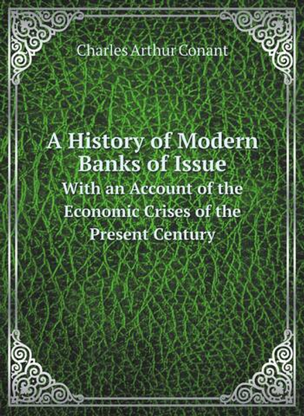 A History of Modern Banks of Issue. With an Account of the Economic Crises of the Present Century | Charles Arthur Conant