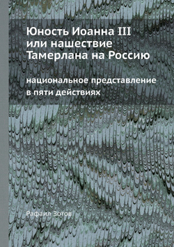 Юность Иоанна III или нашествие Тамерлана на Россию национальное представление в пяти действиях | Рафаил Зотов