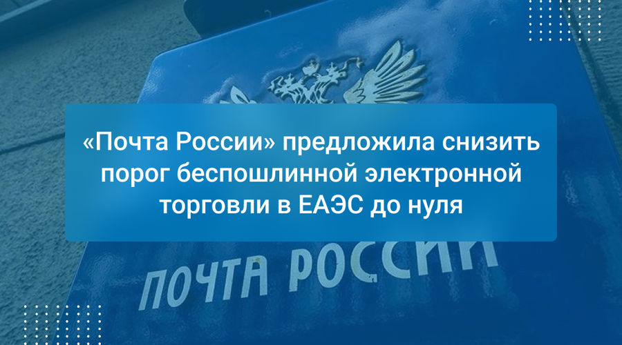 «Почта России» предложила снизить порог беспошлинной электронной торговли в ЕАЭС до нуля