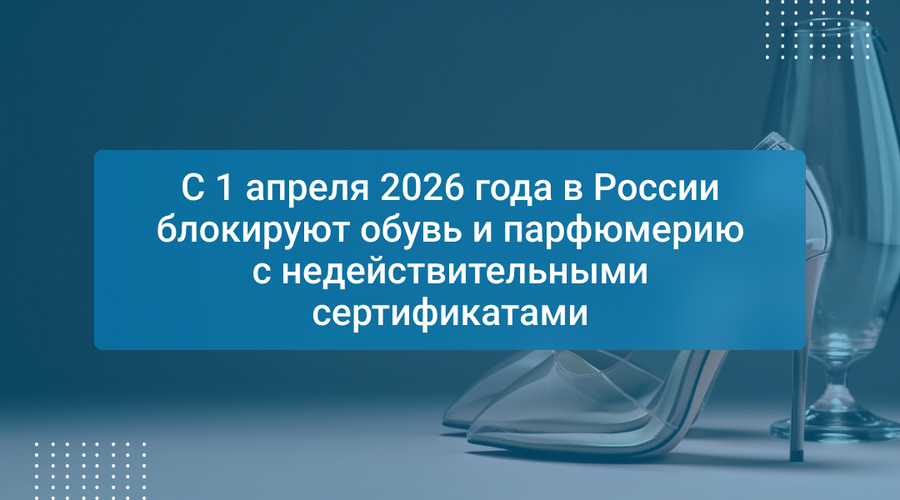 С 1 апреля 2026 года в России блокируют обувь и парфюмерию с недействительными сертификатами