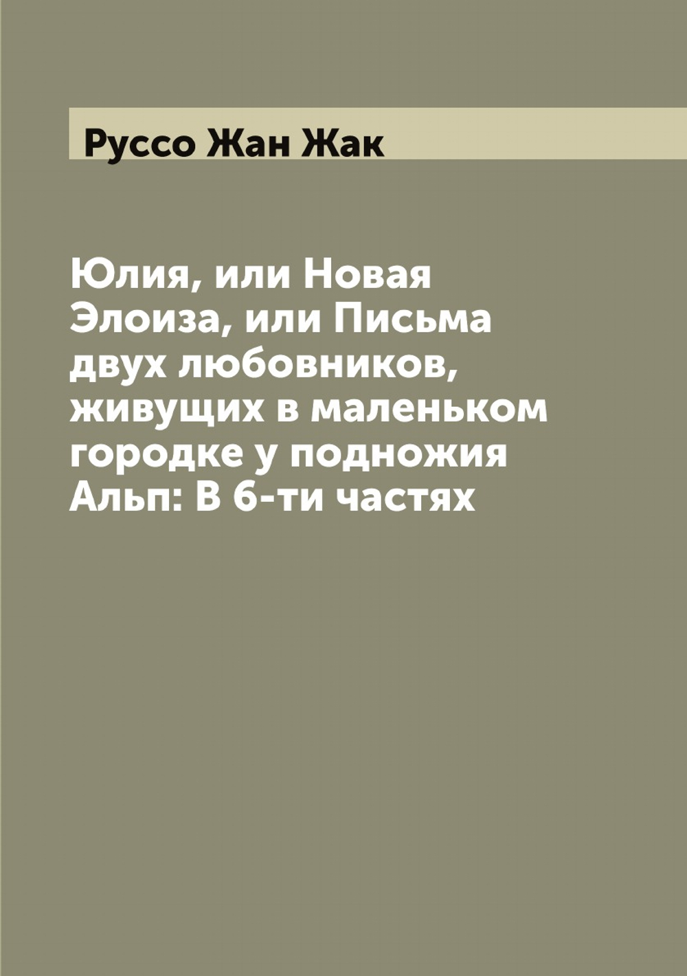 Юлия, или Новая Элоиза, или Письма двух любовников, живущих в маленьком городке у подножия Альп: В 6-ти частях | Руссо Жан Жак