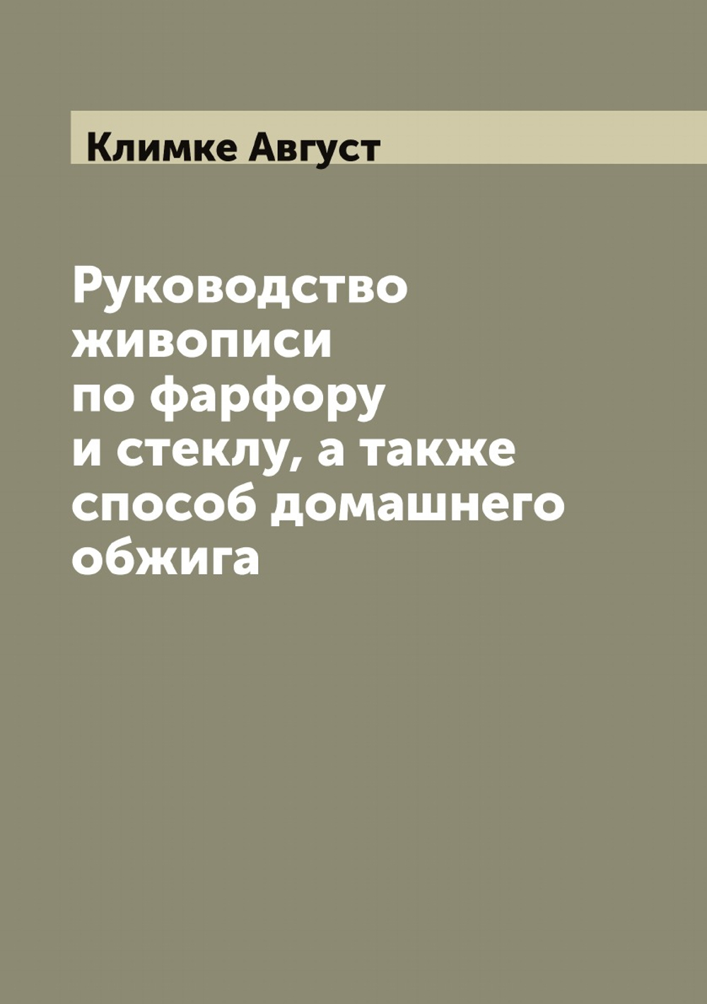 Руководство живописи по фарфору и стеклу, а также способ домашнего обжига | Климке Август