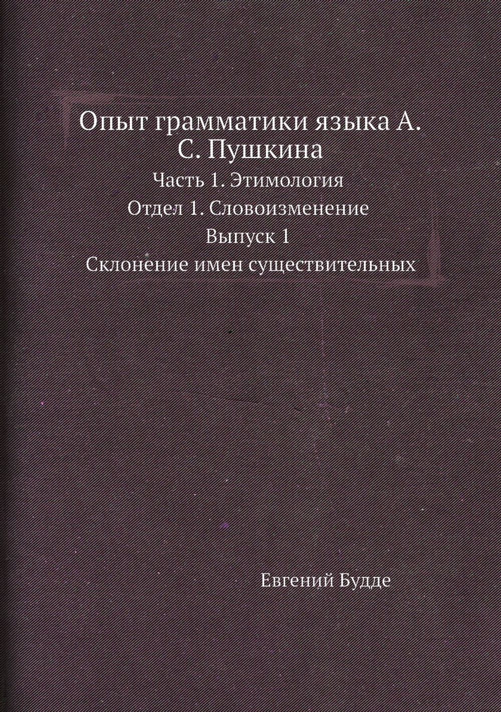 Опыт грамматики языка А.С. Пушкина. Часть 1. Этимология. Отдел 1. Словоизменение. Выпуск 1. Склонение имен существительных | Евгений Будде