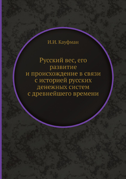 Русский вес, его развитие и происхождение в связи с историей русских денежных систем с древнейшего времени | И.И. Кауфман