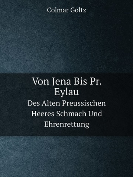 Von Jena Bis Pr. Eylau. Des Alten Preussischen Heeres Schmach Und Ehrenrettung | Colmar Goltz