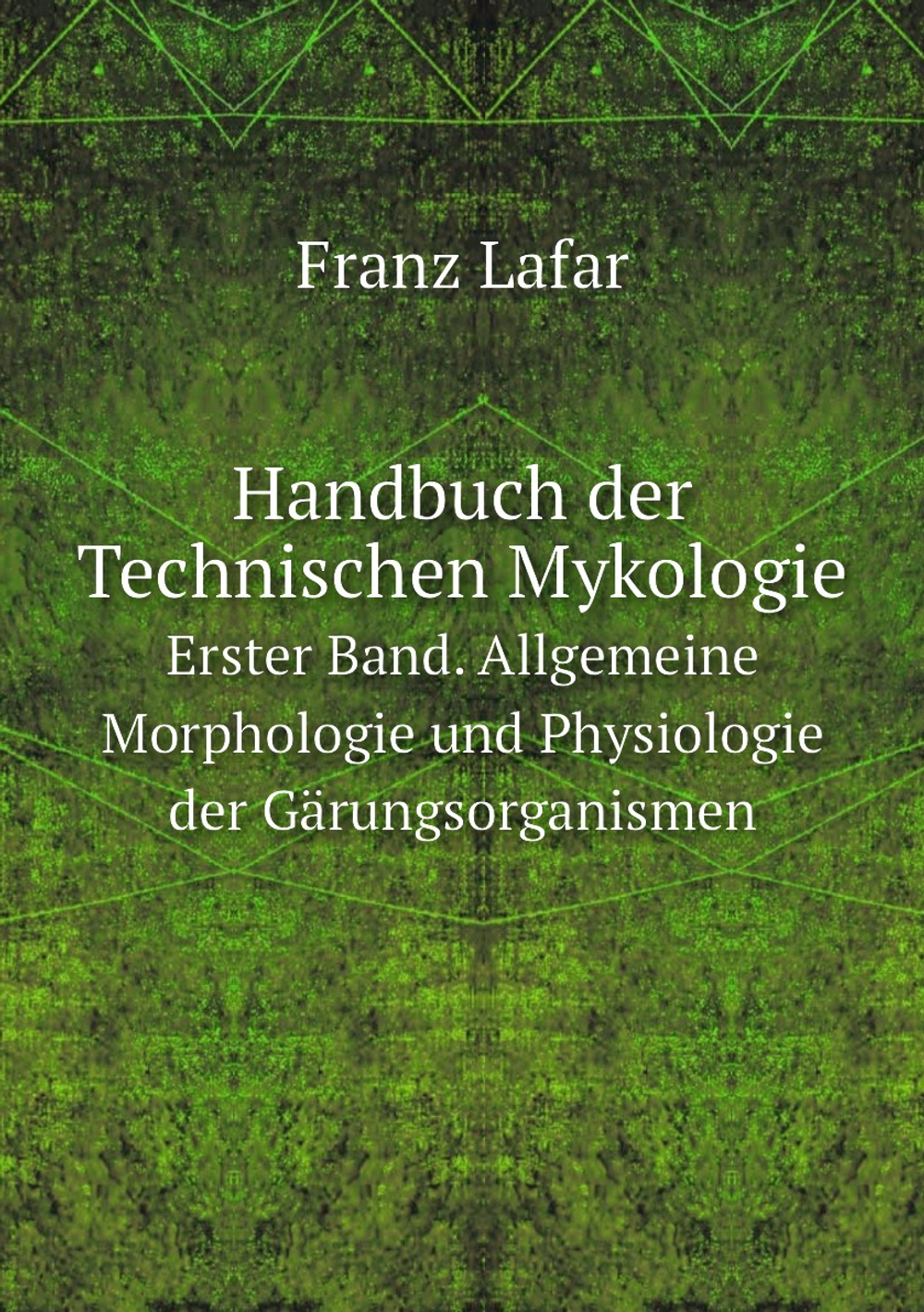 Handbuch der Technischen Mykologie. Erster Band. Allgemeine Morphologie und Physiologie der Gärungsorganismen | Franz Lafar