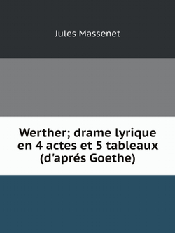 Werther; drame lyrique en 4 actes et 5 tableaux (d'aprés Goethe) | Jules Massenet