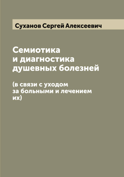 Семиотика и диагностика душевных болезней. (в связи с уходом за больными и лечением их) | Суханов Сергей Алексеевич