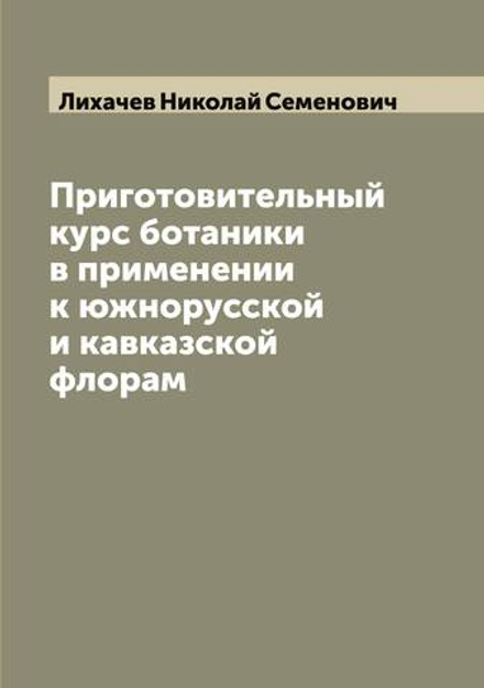 Приготовительный курс ботаники в применении к южнорусской и кавказской флорам | Лихачев Николай Семенович