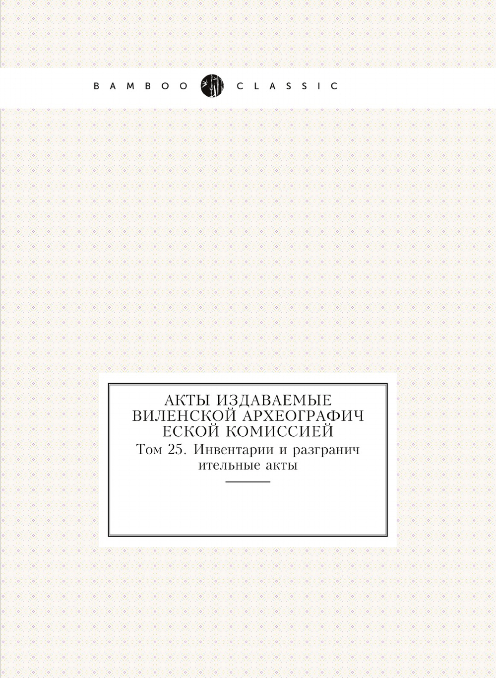 Акты издаваемые Виленской археографической комиссией. Том 25. Инвентарии и разграничительные акты | Коллектив авторов