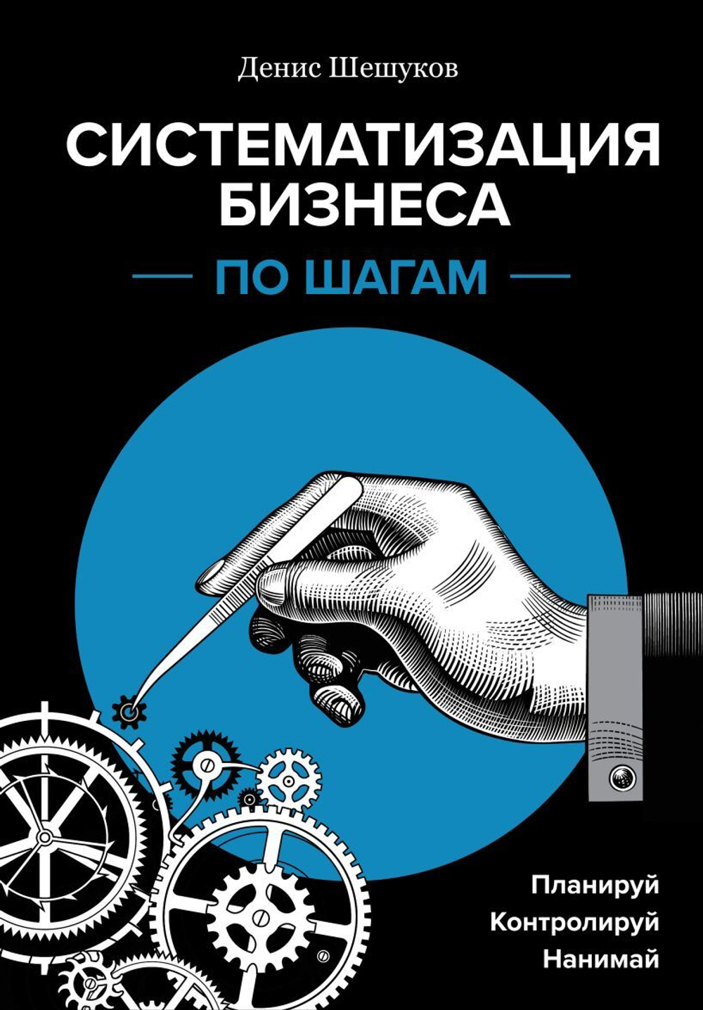 Систематизация бизнеса по шагам. Планируй, контролируй, нанимай. Денис Шешуков