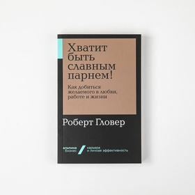 Хватит быть славным парнем! Как добиться желаемого в любви, работе и жизни. Роберт Гловер