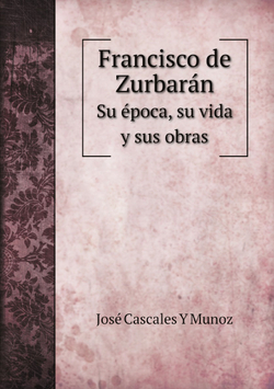 Francisco de Zurbarán. Su época, su vida y sus obras | José Cascales Y Munoz