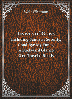Leaves of Grass. Including Sands at Seventy, Good Bye My Fancy, A Backward Glance O'er Travel'd Roads | Whitman Walt