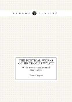 The poetical works of Sir Thomas Wyatt. With memoir and critical dissertation | Thomas Wyatt