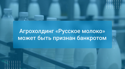 Агрохолдинг «Русское молоко» может быть признан банкротом