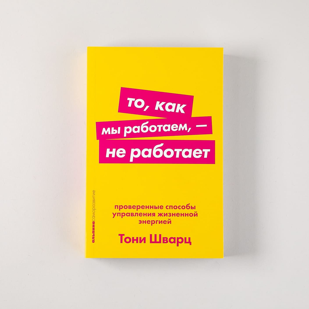То, как мы работаем, — не работает. Проверенные способы управления жизненной энергией. Тони Шварц