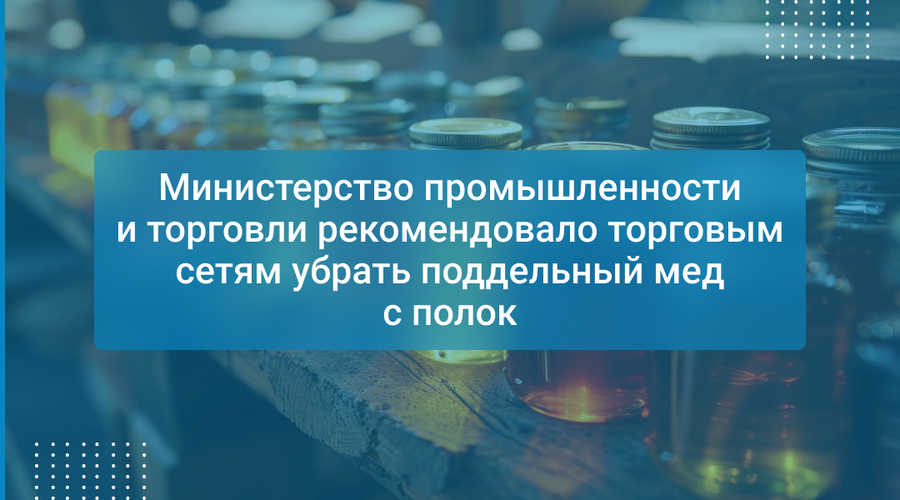 Министерство промышленности и торговли рекомендовало торговым сетям убрать поддельный мед с полок