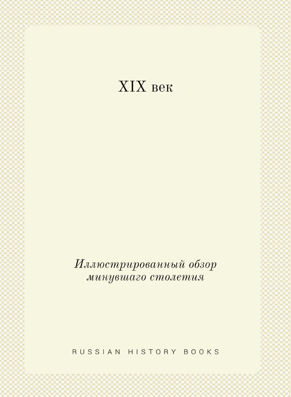 XIX век. Иллюстрированный обзор минувшаго столетия | Коллектив авторов