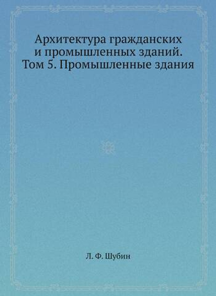 Архитектура гражданских и промышленных зданий. Том 5. Промышленные здания | Л. Ф. Шубин